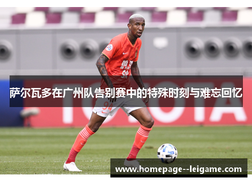 萨尔瓦多在广州队告别赛中的特殊时刻与难忘回忆