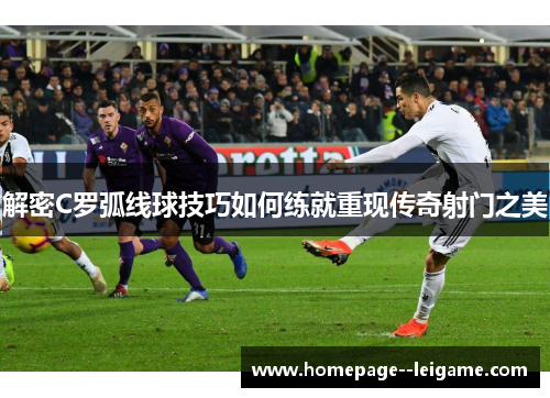 解密C罗弧线球技巧如何练就重现传奇射门之美