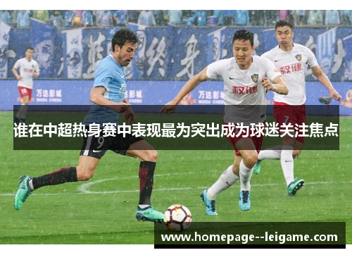 谁在中超热身赛中表现最为突出成为球迷关注焦点