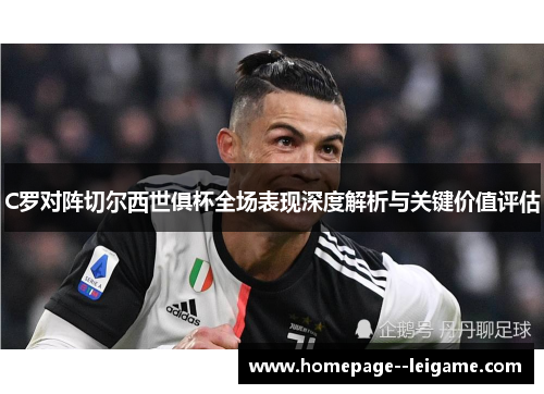 C罗对阵切尔西世俱杯全场表现深度解析与关键价值评估 C罗对阵切尔西世俱杯全场表现深度解析与关键价值评估
