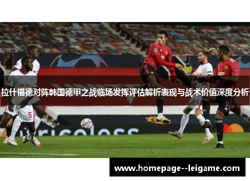 拉什福德对阵韩国德甲之战临场发挥评估解析表现与战术价值深度分析