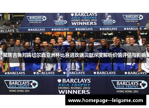 聚焦吉鲁对阵切尔西亚洲杯比赛进攻端贡献深度解析价值评估与影响 聚焦吉鲁对阵切尔西亚洲杯比赛进攻端贡献深度解析价值评估与影响