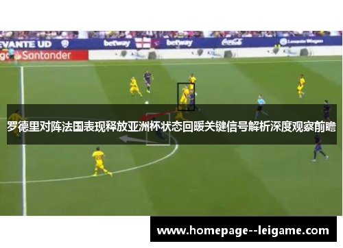 罗德里对阵法国表现释放亚洲杯状态回暖关键信号解析深度观察前瞻 罗德里对阵法国表现释放亚洲杯状态回暖关键信号解析深度观察前瞻