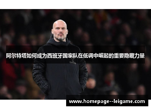 阿尔特塔如何成为西班牙国家队在低调中崛起的重要隐藏力量