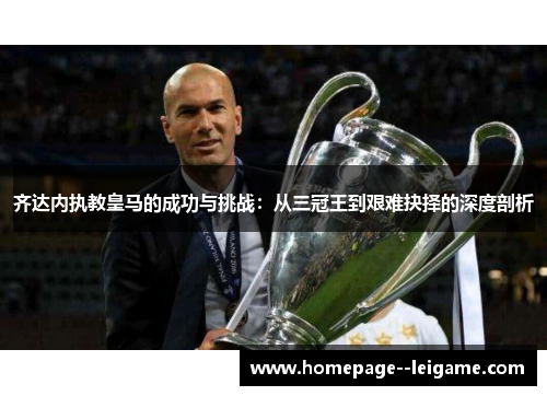 齐达内执教皇马的成功与挑战:从三冠王到艰难抉择的深度剖析 齐达内执教皇马的成功与挑战:从三冠王到艰难抉择的深度剖析