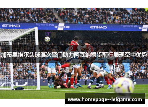 加布里埃尔头球屡次破门助力阿森纳稳步前行展现空中优势