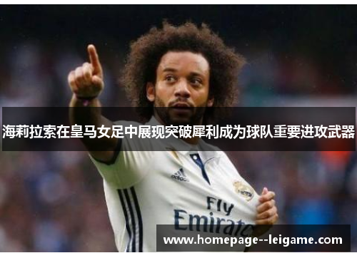 海莉拉索在皇马女足中展现突破犀利成为球队重要进攻武器 海莉拉索在皇马女足中展现突破犀利成为球队重要进攻武器