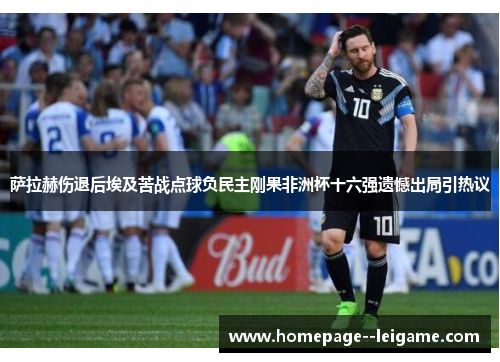 萨拉赫伤退后埃及苦战点球负民主刚果非洲杯十六强遗憾出局引热议