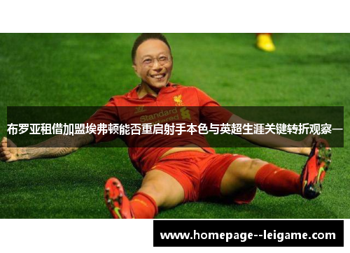 布罗亚租借加盟埃弗顿能否重启射手本色与英超生涯关键转折观察一