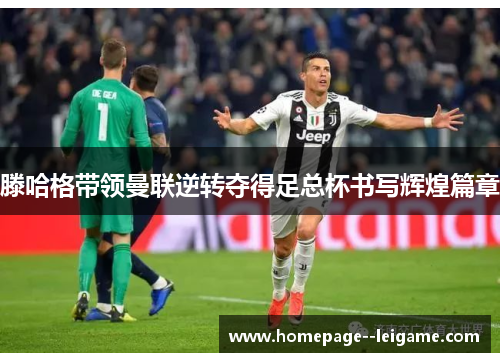 滕哈格带领曼联逆转夺得足总杯书写辉煌篇章