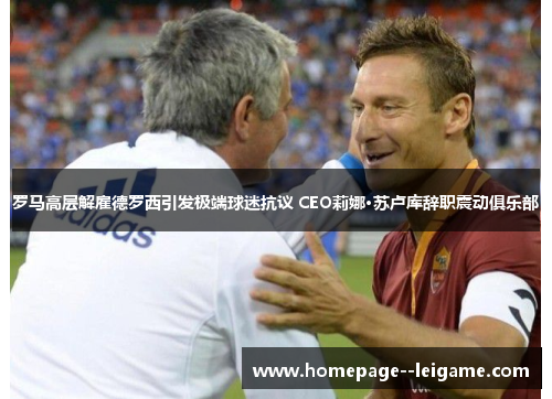 罗马高层解雇德罗西引发极端球迷抗议 CEO莉娜·苏卢库辞职震动俱乐部