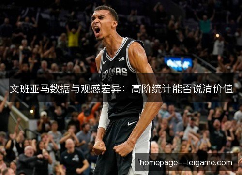 文班亚马数据与观感差异:高阶统计能否说清价值 文班亚马数据与观感差异:高阶统计能否说清价值