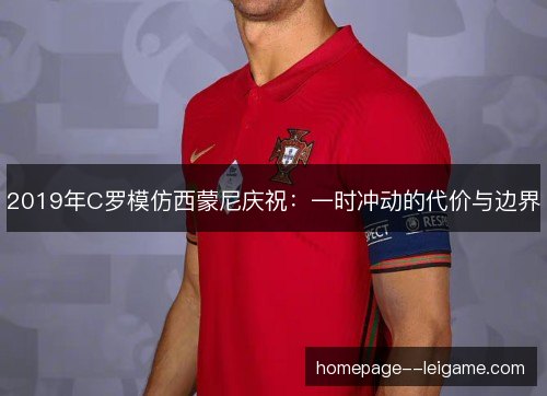 2019年C罗模仿西蒙尼庆祝：一时冲动的代价与边界